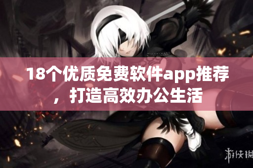18个优质免费软件app推荐，打造高效办公生活