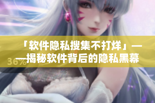 「软件隐私搜集不打烊」——揭秘软件背后的隐私黑幕