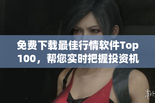 免费下载最佳行情软件Top100，帮您实时把握投资机会