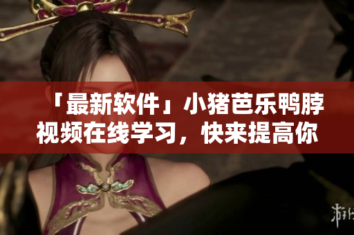 「最新软件」小猪芭乐鸭脖视频在线学习，快来提高你的技能！