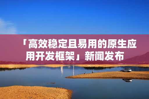 「高效稳定且易用的原生应用开发框架」新闻发布