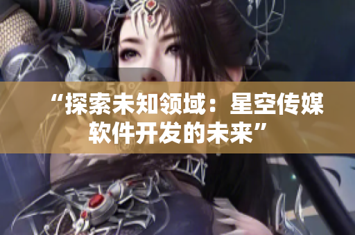 “探索未知领域：星空传媒软件开发的未来”