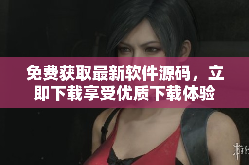 免费获取最新软件源码，立即下载享受优质下载体验