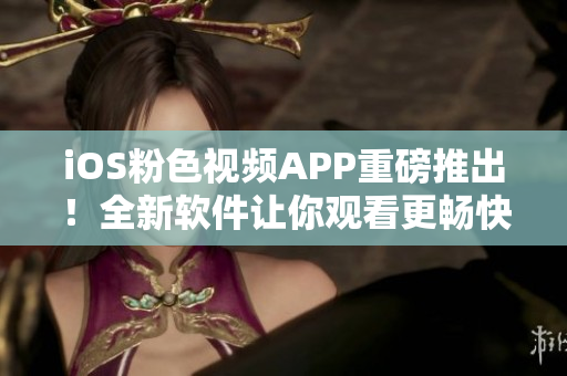 iOS粉色视频APP重磅推出！全新软件让你观看更畅快！