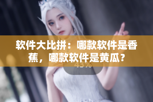软件大比拼：哪款软件是香蕉，哪款软件是黄瓜？