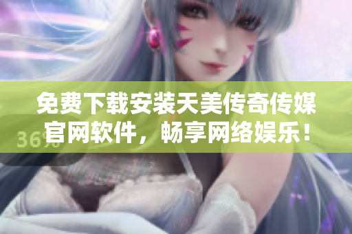 免费下载安装天美传奇传媒官网软件，畅享网络娱乐！