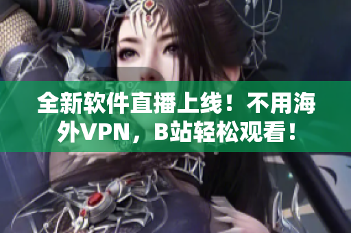 全新软件直播上线！不用海外VPN，B站轻松观看！