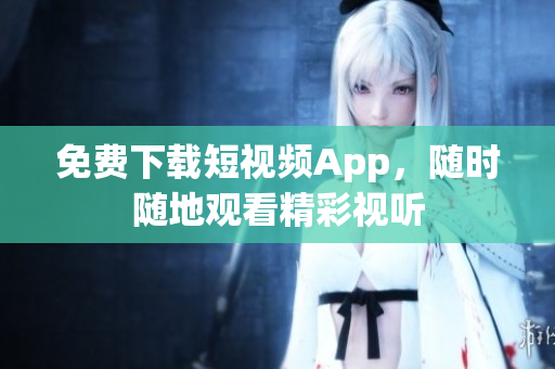 免费下载短视频App，随时随地观看精彩视听