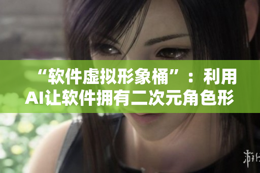 “软件虚拟形象桶”：利用AI让软件拥有二次元角色形象