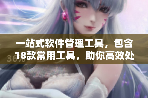 一站式软件管理工具，包含18款常用工具，助你高效处理电脑应用程序
