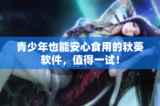 青少年也能安心食用的秋葵软件，值得一试！