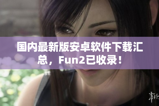 国内最新版安卓软件下载汇总，Fun2已收录！