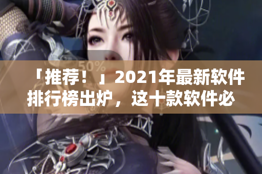 「推荐！」2021年最新软件排行榜出炉，这十款软件必须安装！