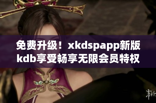 免费升级！xkdspapp新版kdb享受畅享无限会员特权