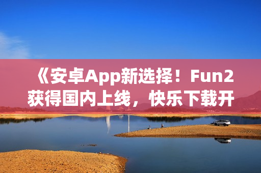 《安卓App新选择！Fun2获得国内上线，快乐下载开启！》