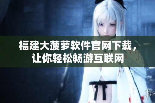 福建大菠萝软件官网下载，让你轻松畅游互联网