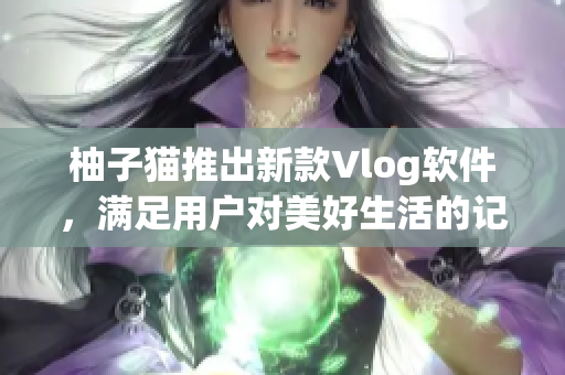 柚子猫推出新款Vlog软件，满足用户对美好生活的记录和分享
