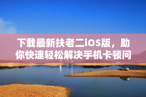 下载最新扶老二iOS版，助你快速轻松解决手机卡顿问题