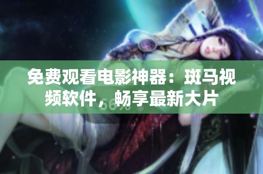 免费观看电影神器：斑马视频软件，畅享最新大片