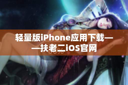 轻量版iPhone应用下载——扶老二iOS官网