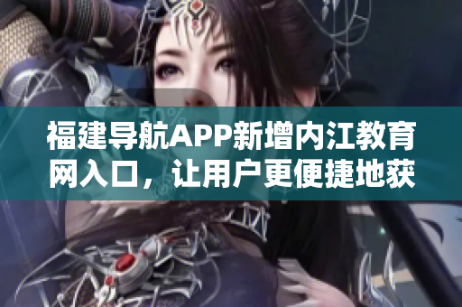 福建导航APP新增内江教育网入口，让用户更便捷地获取教育信息