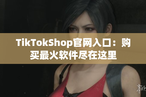 TikTokShop官网入口：购买最火软件尽在这里