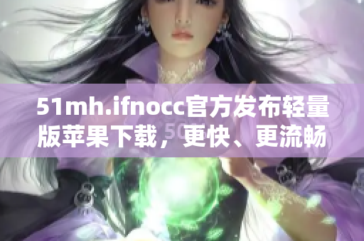 51mh.ifnocc官方发布轻量版苹果下载，更快、更流畅！
