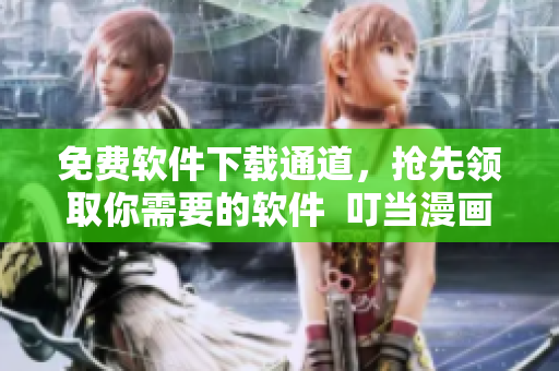 免费软件下载通道，抢先领取你需要的软件  叮当漫画