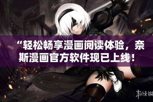 “轻松畅享漫画阅读体验，奈斯漫画官方软件现已上线！”