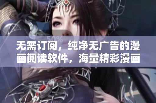 无需订阅，纯净无广告的漫画阅读软件，海量精彩漫画全免费