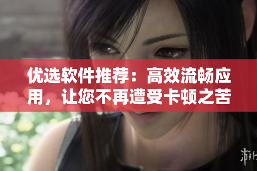 优选软件推荐：高效流畅应用，让您不再遭受卡顿之苦！