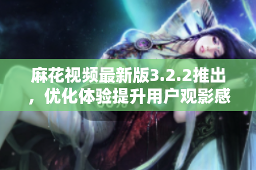 麻花视频最新版3.2.2推出，优化体验提升用户观影感受