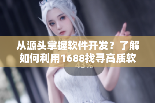 从源头掌握软件开发？了解如何利用1688找寻高质软件材料！