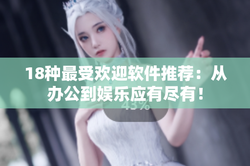 18种最受欢迎软件推荐：从办公到娱乐应有尽有！