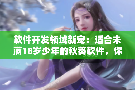 软件开发领域新宠：适合未满18岁少年的秋葵软件，你值得了解！