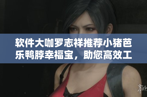 软件大咖罗志祥推荐小猪芭乐鸭脖幸福宝，助您高效工作