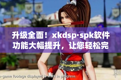 升级全面！xkdsp·spk软件功能大幅提升，让您轻松完成网络工作