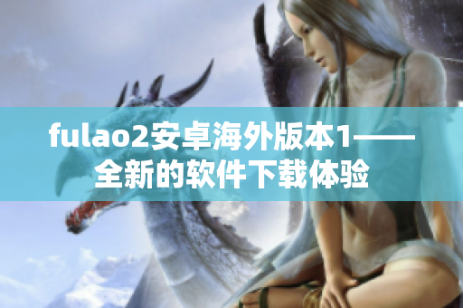 fulao2安卓海外版本1——全新的软件下载体验
