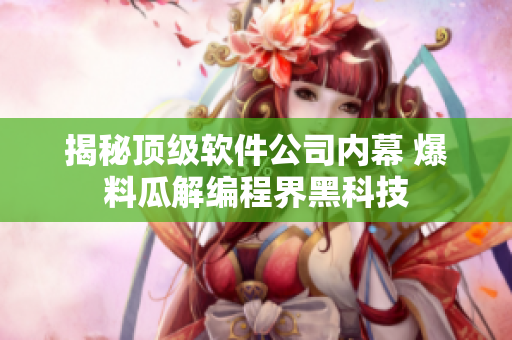 揭秘顶级软件公司内幕 爆料瓜解编程界黑科技