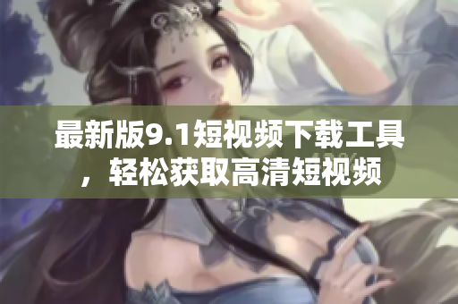 最新版9.1短视频下载工具，轻松获取高清短视频
