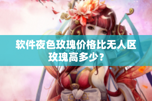 软件夜色玫瑰价格比无人区玫瑰高多少？