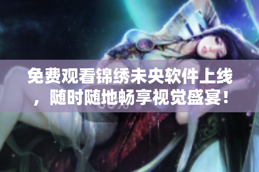 免费观看锦绣未央软件上线，随时随地畅享视觉盛宴！