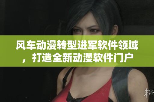风车动漫转型进军软件领域，打造全新动漫软件门户