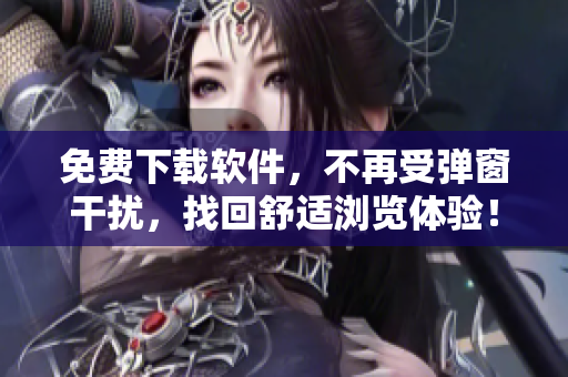免费下载软件，不再受弹窗干扰，找回舒适浏览体验！