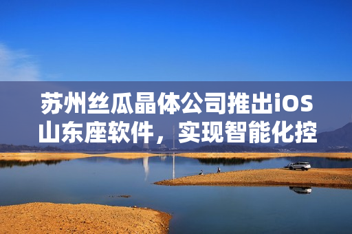 苏州丝瓜晶体公司推出iOS山东座软件，实现智能化控制与管理