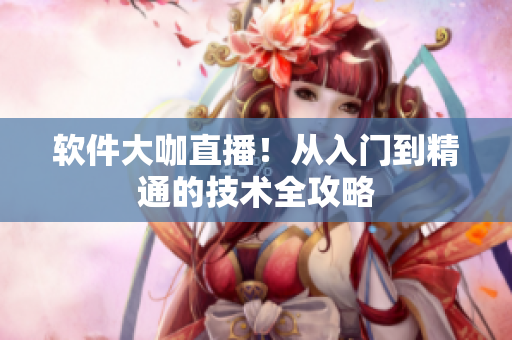 软件大咖直播！从入门到精通的技术全攻略