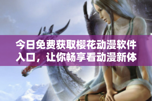 今日免费获取樱花动漫软件入口，让你畅享看动漫新体验