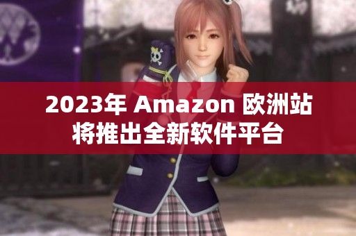2023年 Amazon 欧洲站将推出全新软件平台