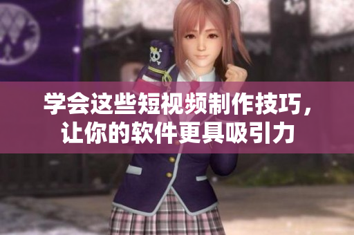 学会这些短视频制作技巧，让你的软件更具吸引力