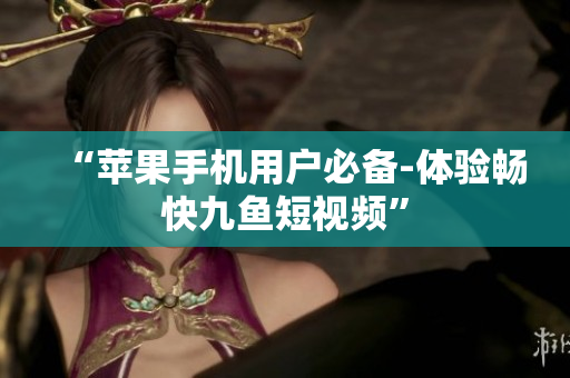 “苹果手机用户必备-体验畅快九鱼短视频”